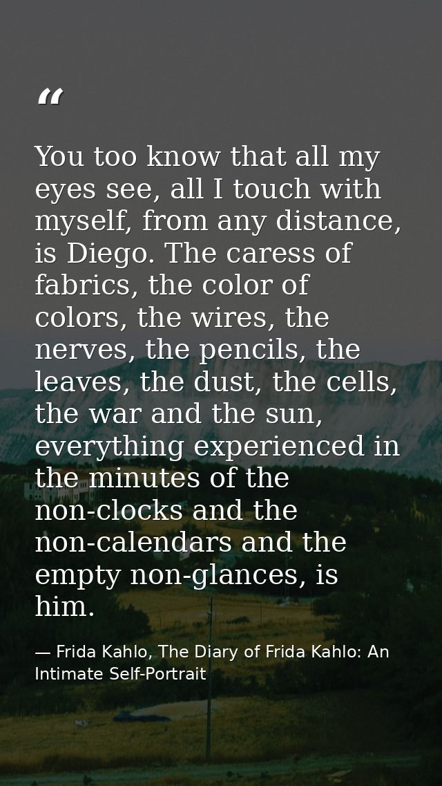 You too know that all my eyes see, all I touch with myself, from any distance, is Diego. The caress of fabrics, the colo — Frida Kahlo, The Diary of Frida Kahlo: An Intimate Self-Portrait