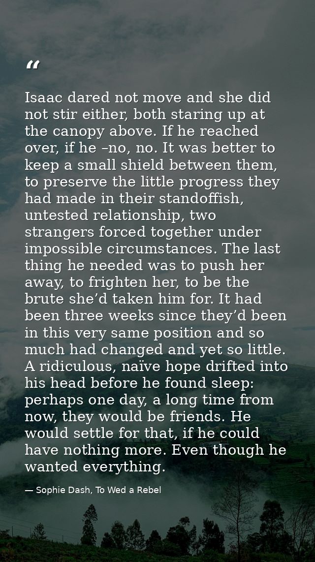 Isaac dared not move and she did not stir either, both staring up at the canopy above. If he reached over, if he –no, no — Sophie Dash, To Wed a Rebel
