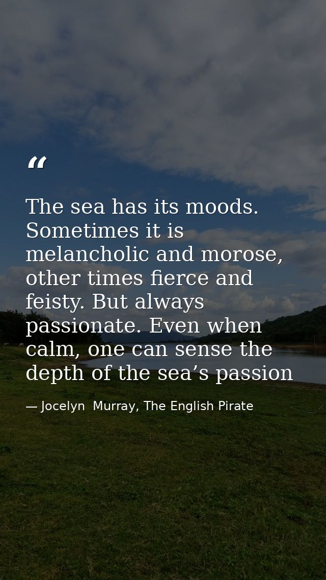 The sea has its moods. Sometimes it is melancholic and morose, other times fierce and feisty. But always passionate. Eve — Jocelyn  Murray, The English Pirate