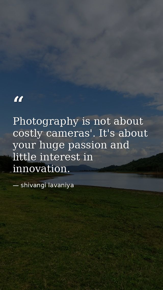 Photography is not about costly cameras'. It's about your huge passion and little interest in innovation. — shivangi lavaniya