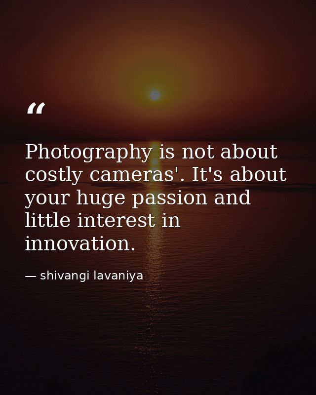 Photography is not about costly cameras'. It's about your huge passion and little interest in innovation. — shivangi lavaniya