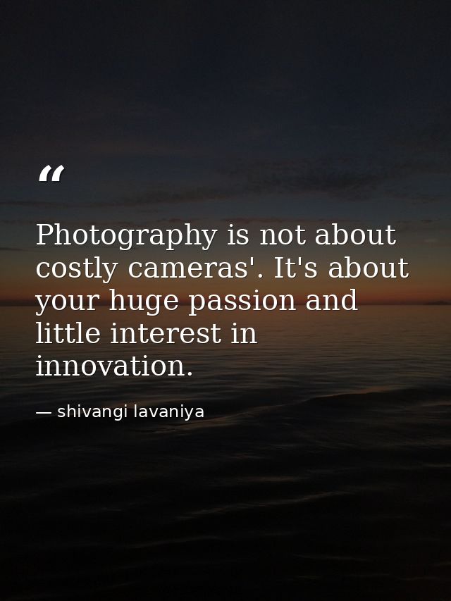 Photography is not about costly cameras'. It's about your huge passion and little interest in innovation. — shivangi lavaniya