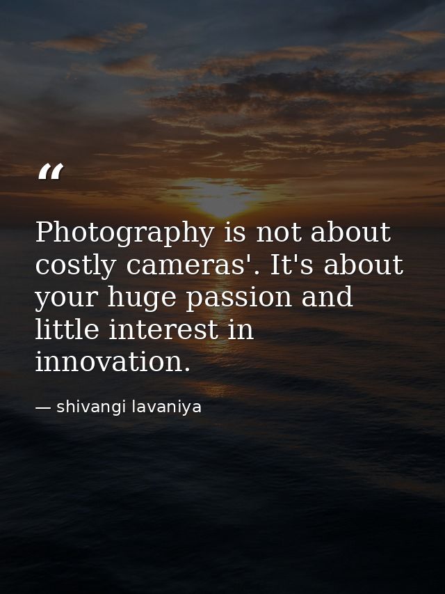 Photography is not about costly cameras'. It's about your huge passion and little interest in innovation. — shivangi lavaniya