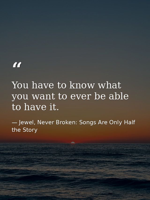 You have to know what you want to ever be able to have it. — Jewel, Never Broken: Songs Are Only Half the Story