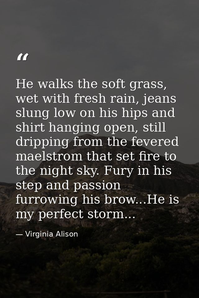 He walks the soft grass, wet with fresh rain, jeans slung low on his hips and shirt hanging open, still dripping from th — Virginia Alison