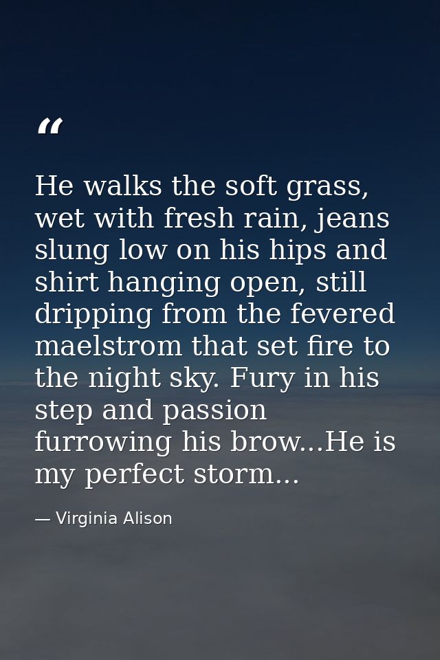 He walks the soft grass, wet with fresh rain, jeans slung low on his hips and shirt hanging open, still dripping from th — Virginia Alison