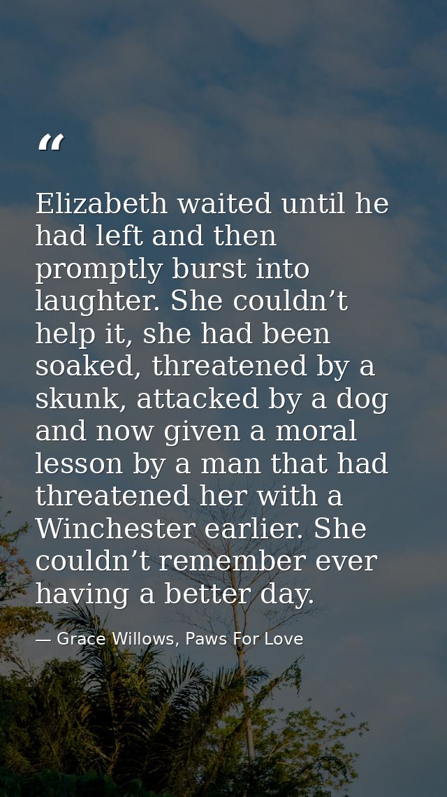 Elizabeth waited until he had left and then promptly burst into laughter. She couldn’t help it, she had been soaked, thr — Grace Willows, Paws For Love