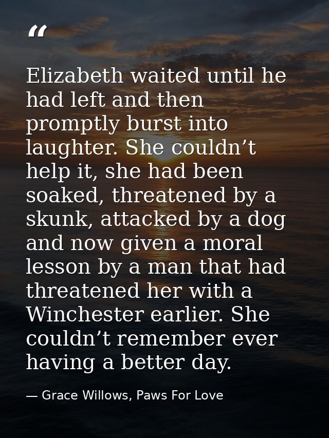 Elizabeth waited until he had left and then promptly burst into laughter. She couldn’t help it, she had been soaked, thr — Grace Willows, Paws For Love