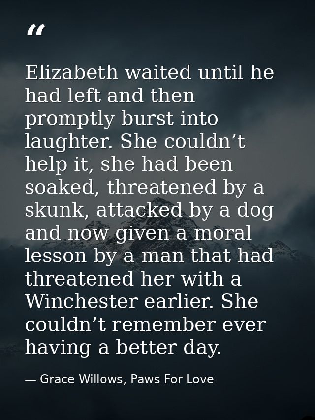 Elizabeth waited until he had left and then promptly burst into laughter. She couldn’t help it, she had been soaked, thr — Grace Willows, Paws For Love