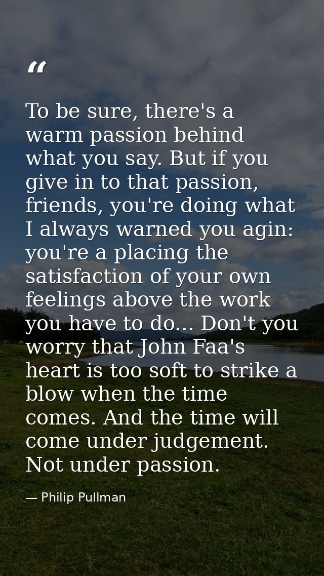 To be sure, there's a warm passion behind what you say. But if you give in to that passion, friends, you're doing what I — Philip Pullman