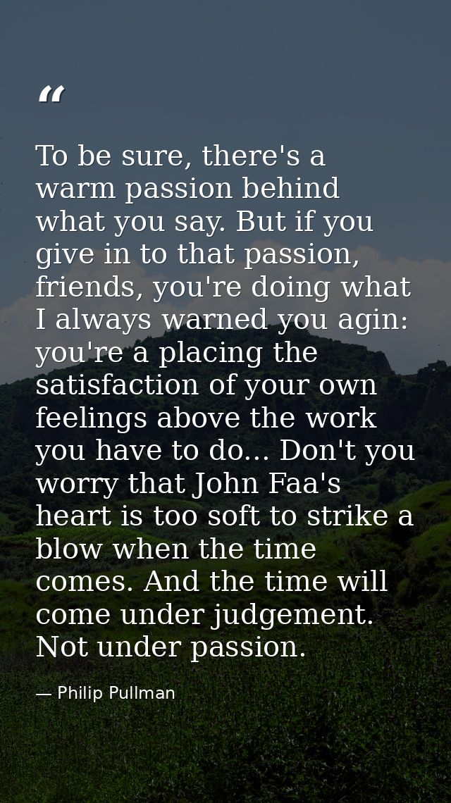 To be sure, there's a warm passion behind what you say. But if you give in to that passion, friends, you're doing what I — Philip Pullman
