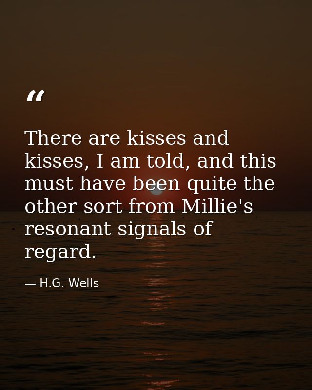 There are kisses and kisses, I am told, and this must have been quite the other sort from Millie's resonant signals of r — H.G. Wells