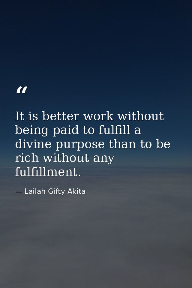 It is better work without being paid to fulfill a divine purpose than to be rich without any fulfillment. — Lailah Gifty Akita