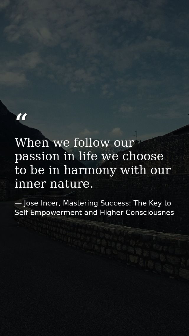 When we follow our passion in life we choose to be in harmony with our inner nature. — Jose Incer, Mastering Success: The Key to Self Empowerment and Higher Consciousnes