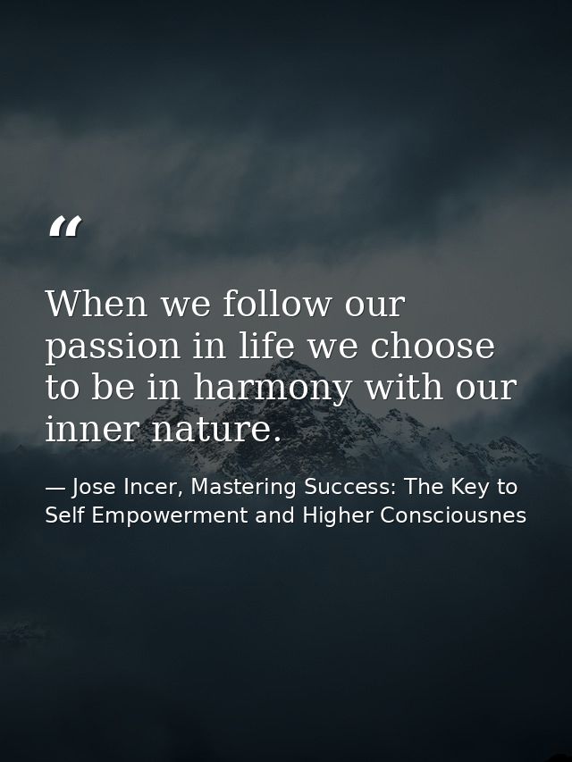 When we follow our passion in life we choose to be in harmony with our inner nature. — Jose Incer, Mastering Success: The Key to Self Empowerment and Higher Consciousnes