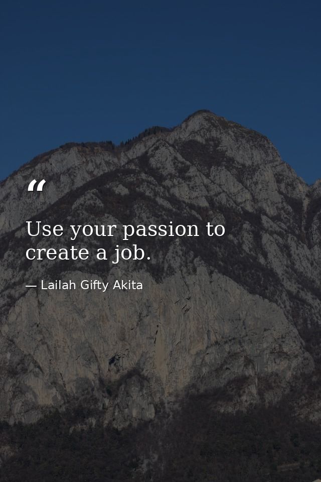 Use your passion to create a job. — Lailah Gifty Akita