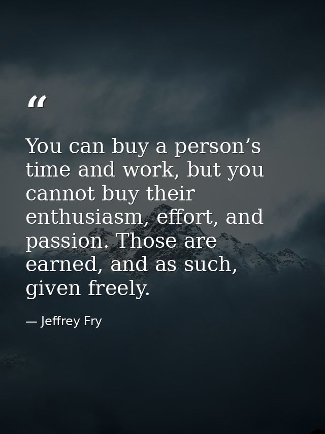 You can buy a person’s time and work, but you cannot buy their enthusiasm, effort, and passion. Those are earned, and as — Jeffrey Fry