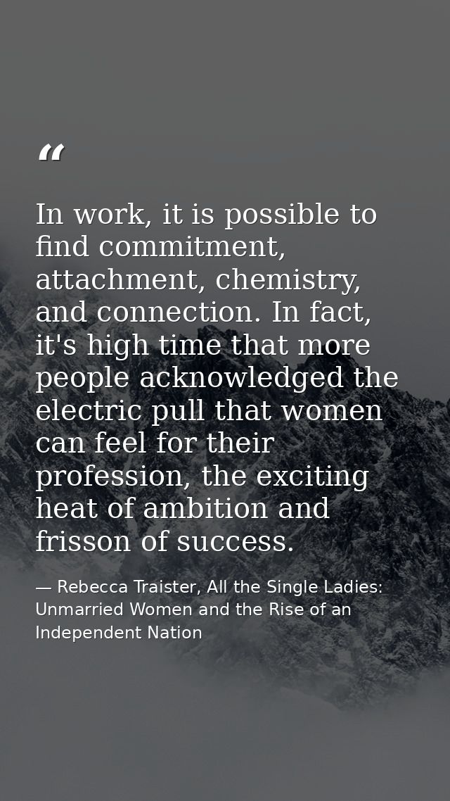 In work, it is possible to find commitment, attachment, chemistry, and connection. In fact, it's high time that more peo — Rebecca Traister, All the Single Ladies: Unmarried Women and the Rise of an Independent Nation