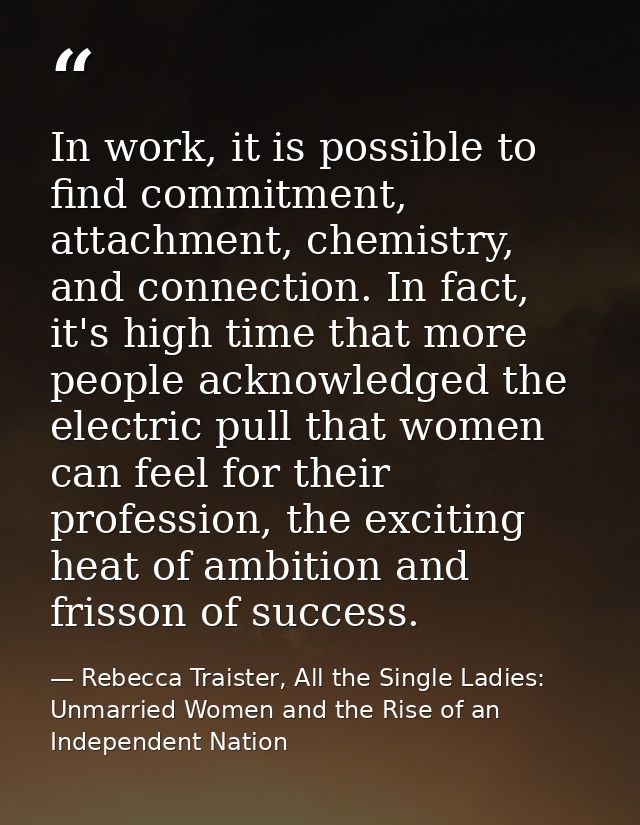 In work, it is possible to find commitment, attachment, chemistry, and connection. In fact, it's high time that more peo — Rebecca Traister, All the Single Ladies: Unmarried Women and the Rise of an Independent Nation