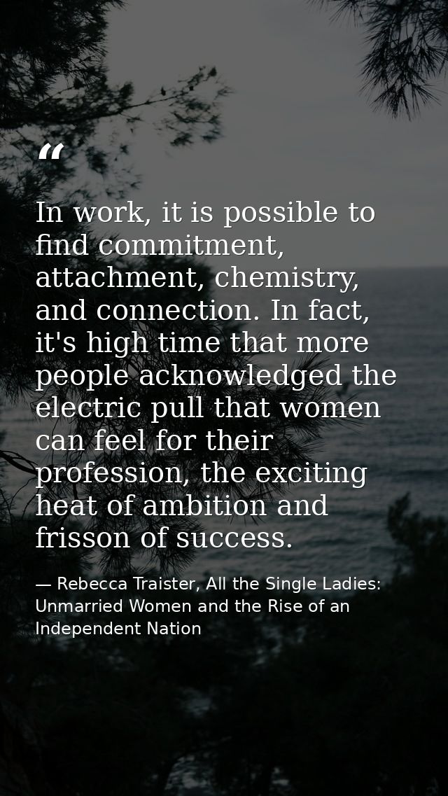 In work, it is possible to find commitment, attachment, chemistry, and connection. In fact, it's high time that more peo — Rebecca Traister, All the Single Ladies: Unmarried Women and the Rise of an Independent Nation
