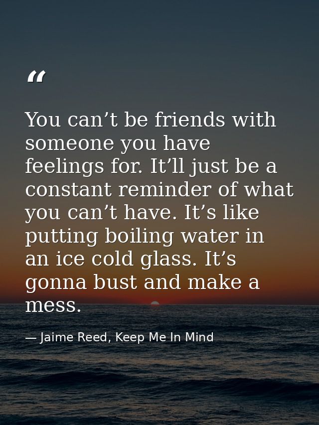 You can’t be friends with someone you have feelings for. It’ll just be a constant reminder of what you can’t have. It’s  — Jaime Reed, Keep Me In Mind