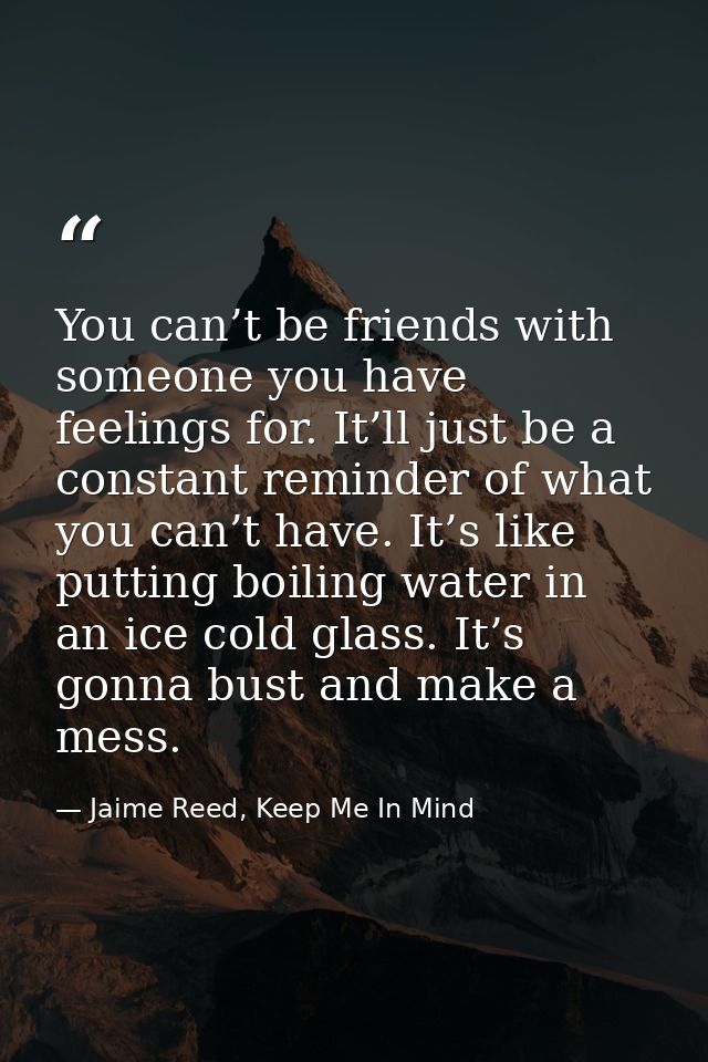 You can’t be friends with someone you have feelings for. It’ll just be a constant reminder of what you can’t have. It’s  — Jaime Reed, Keep Me In Mind