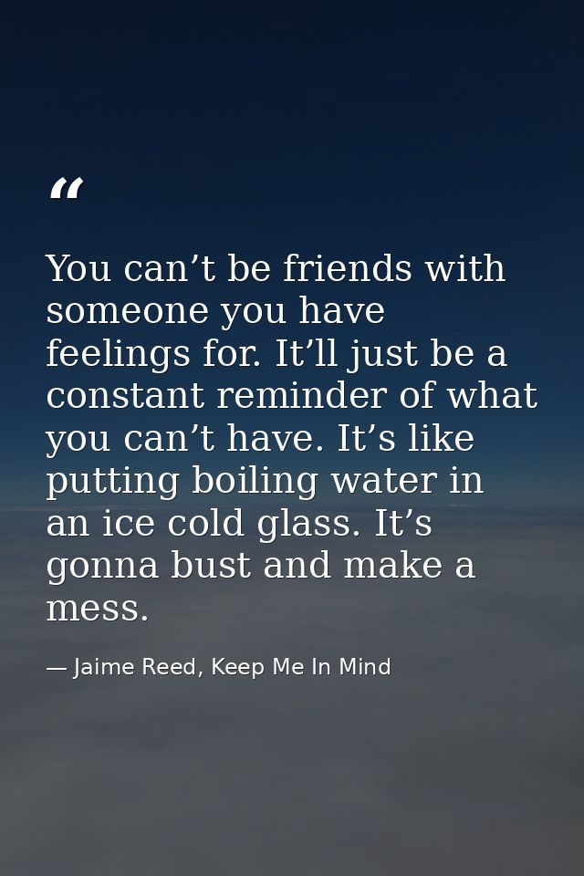 You can’t be friends with someone you have feelings for. It’ll just be a constant reminder of what you can’t have. It’s  — Jaime Reed, Keep Me In Mind