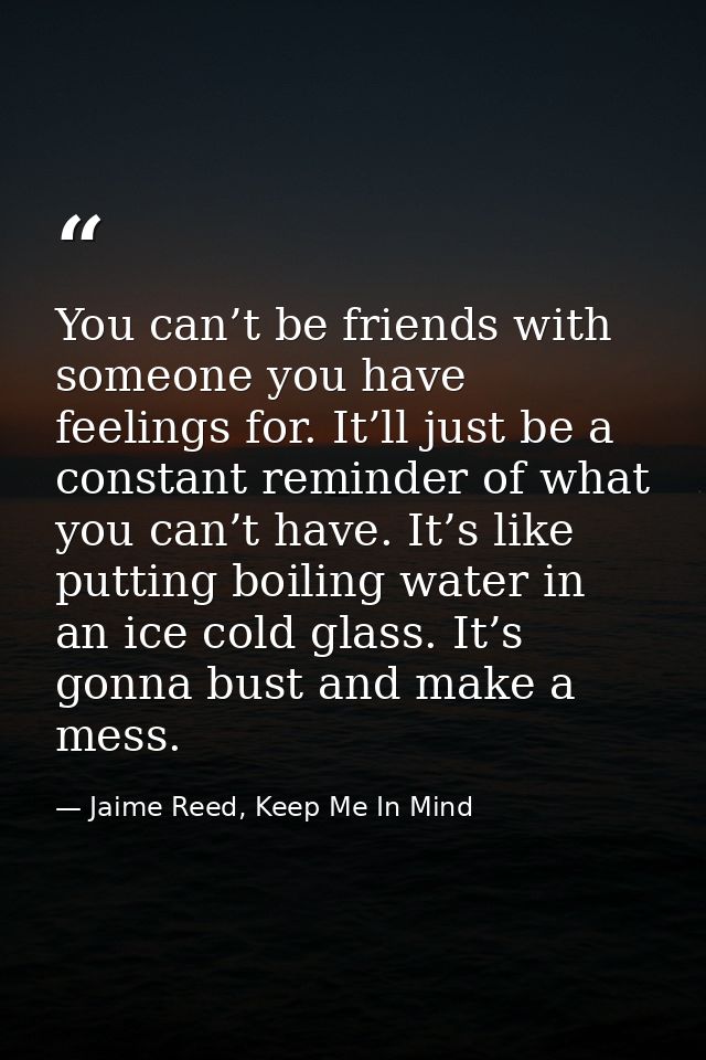 You can’t be friends with someone you have feelings for. It’ll just be a constant reminder of what you can’t have. It’s  — Jaime Reed, Keep Me In Mind