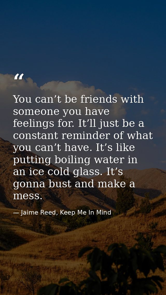 You can’t be friends with someone you have feelings for. It’ll just be a constant reminder of what you can’t have. It’s  — Jaime Reed, Keep Me In Mind