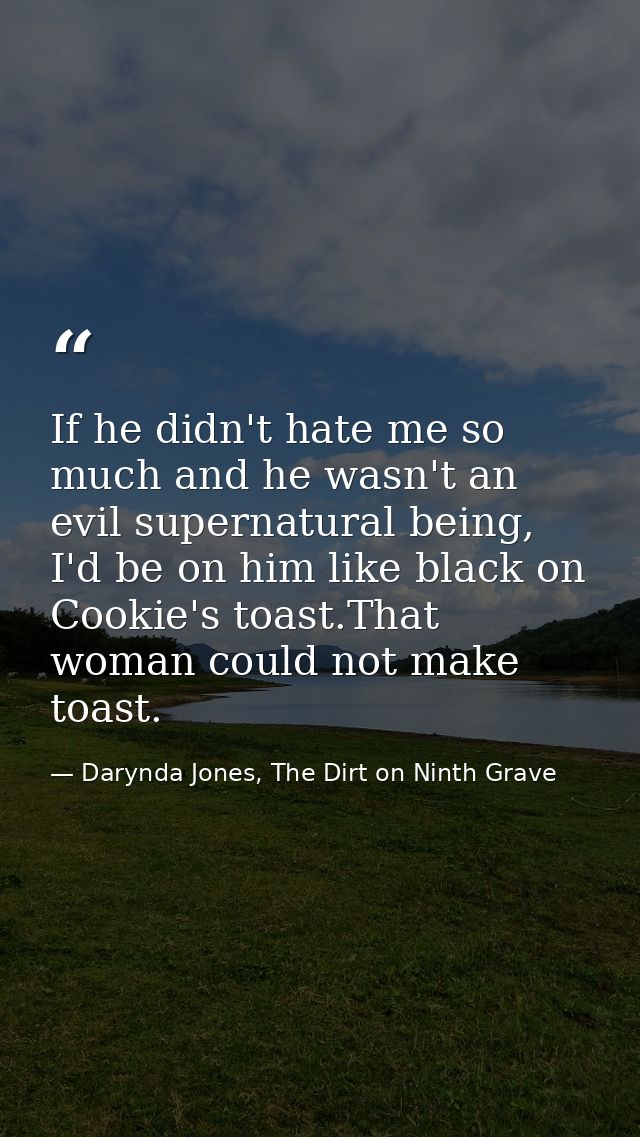 If he didn't hate me so much and he wasn't an evil supernatural being, I'd be on him like black on Cookie's toast.That w — Darynda Jones, The Dirt on Ninth Grave