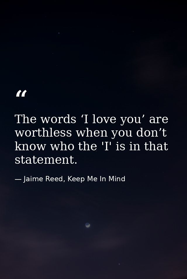 The words ‘I love you’ are worthless when you don’t know who the 'I' is in that statement. — Jaime Reed, Keep Me In Mind