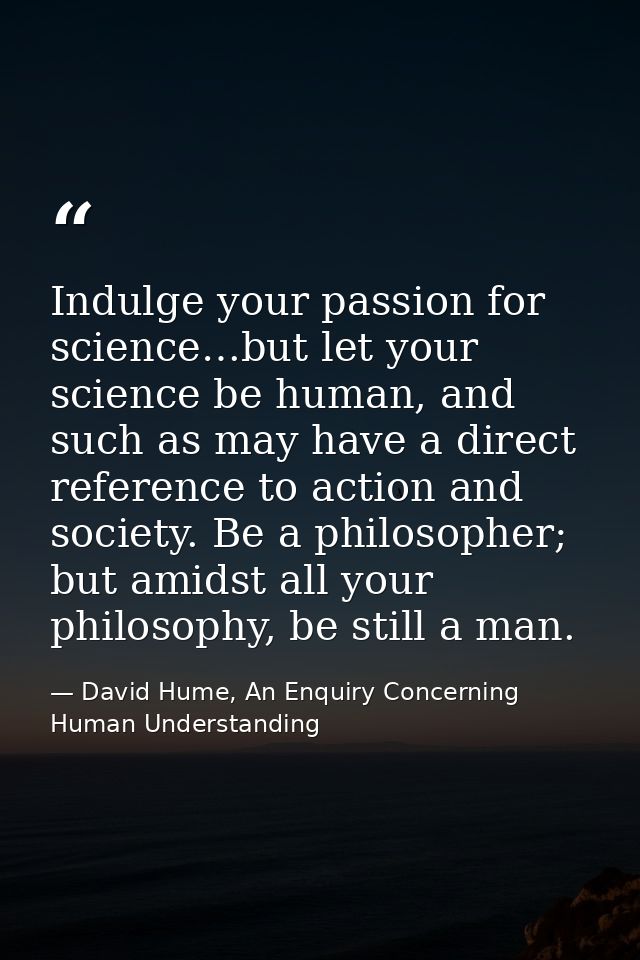 Indulge your passion for science…but let your science be human, and such as may have a direct reference to action and so — David Hume, An Enquiry Concerning Human Understanding