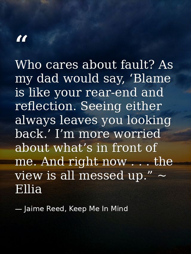 Who cares about fault? As my dad would say, ‘Blame is like your rear-end and reflection. Seeing either always leaves you — Jaime Reed, Keep Me In Mind