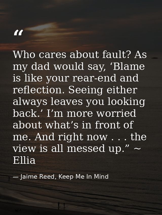 Who cares about fault? As my dad would say, ‘Blame is like your rear-end and reflection. Seeing either always leaves you — Jaime Reed, Keep Me In Mind