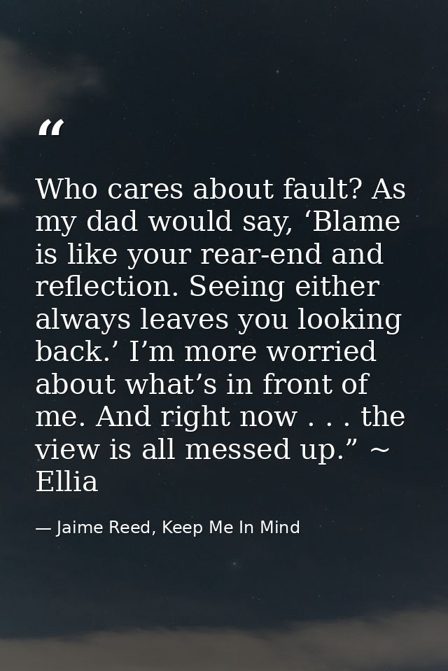 Who cares about fault? As my dad would say, ‘Blame is like your rear-end and reflection. Seeing either always leaves you — Jaime Reed, Keep Me In Mind