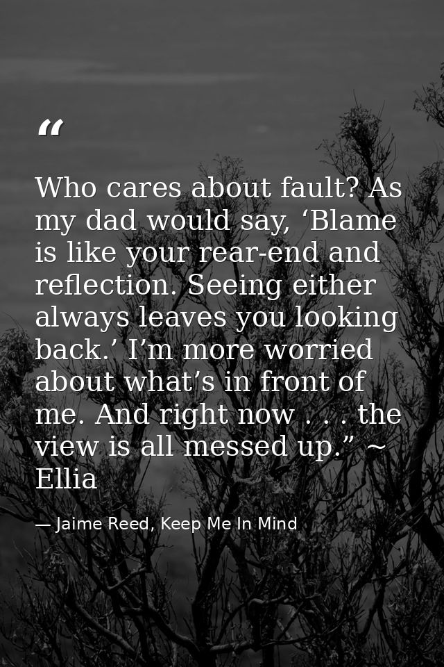 Who cares about fault? As my dad would say, ‘Blame is like your rear-end and reflection. Seeing either always leaves you — Jaime Reed, Keep Me In Mind