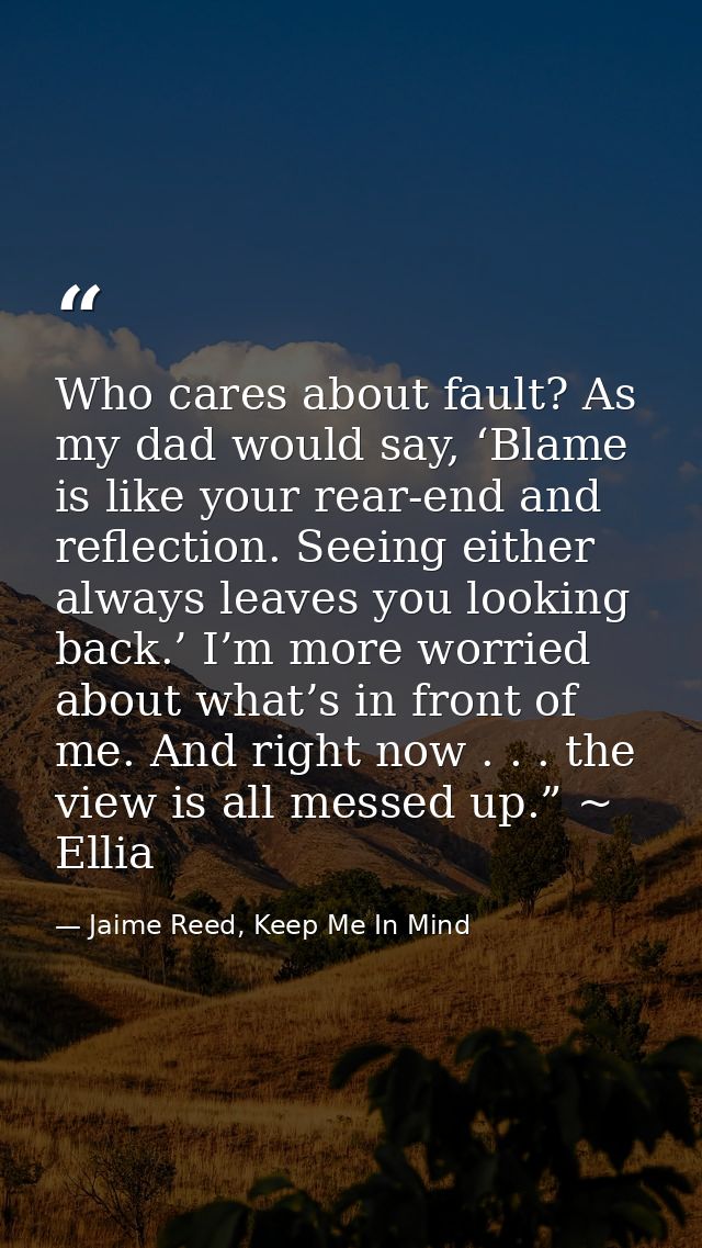 Who cares about fault? As my dad would say, ‘Blame is like your rear-end and reflection. Seeing either always leaves you — Jaime Reed, Keep Me In Mind