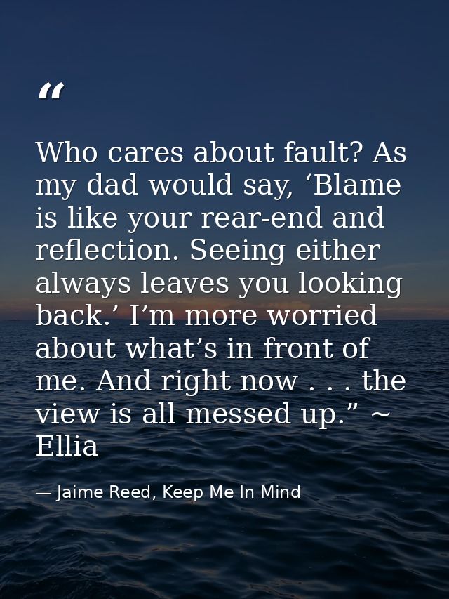 Who cares about fault? As my dad would say, ‘Blame is like your rear-end and reflection. Seeing either always leaves you — Jaime Reed, Keep Me In Mind