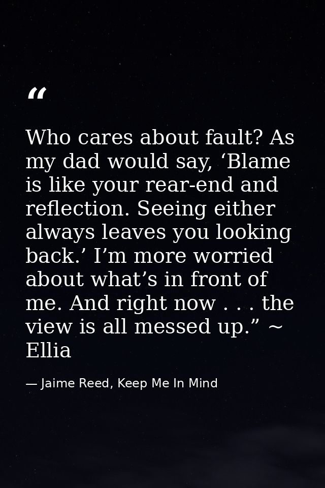 Who cares about fault? As my dad would say, ‘Blame is like your rear-end and reflection. Seeing either always leaves you — Jaime Reed, Keep Me In Mind