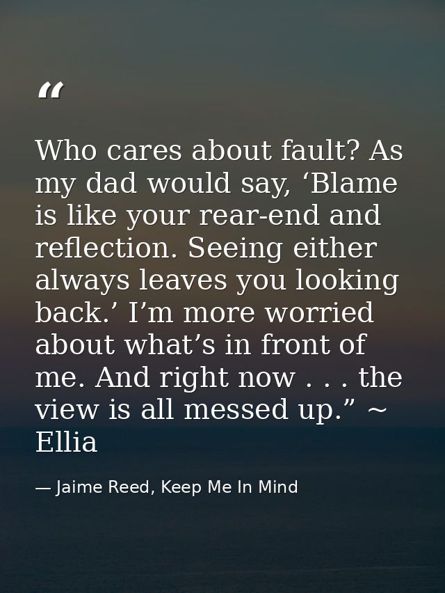 Who cares about fault? As my dad would say, ‘Blame is like your rear-end and reflection. Seeing either always leaves you — Jaime Reed, Keep Me In Mind