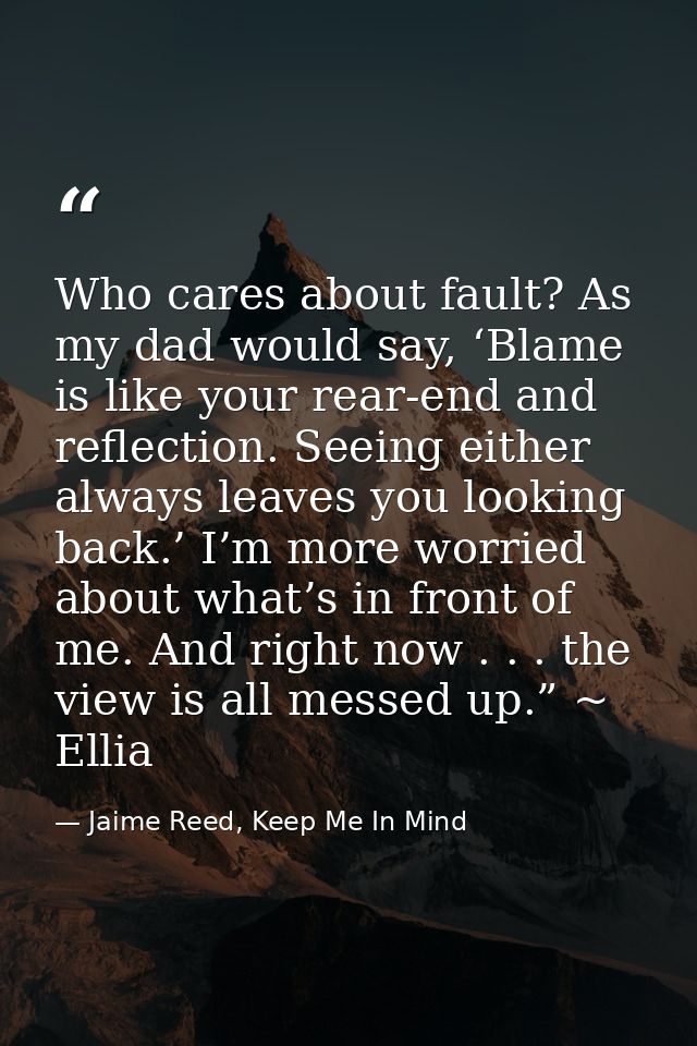 Who cares about fault? As my dad would say, ‘Blame is like your rear-end and reflection. Seeing either always leaves you — Jaime Reed, Keep Me In Mind