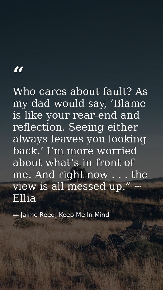 Who cares about fault? As my dad would say, ‘Blame is like your rear-end and reflection. Seeing either always leaves you — Jaime Reed, Keep Me In Mind