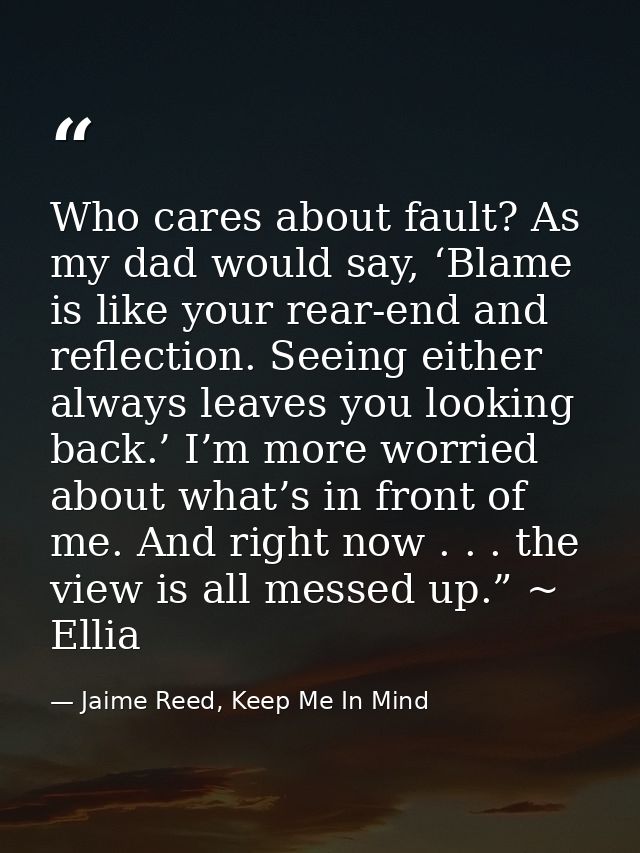 Who cares about fault? As my dad would say, ‘Blame is like your rear-end and reflection. Seeing either always leaves you — Jaime Reed, Keep Me In Mind