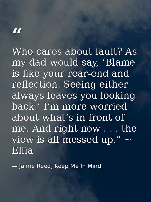 Who cares about fault? As my dad would say, ‘Blame is like your rear-end and reflection. Seeing either always leaves you — Jaime Reed, Keep Me In Mind