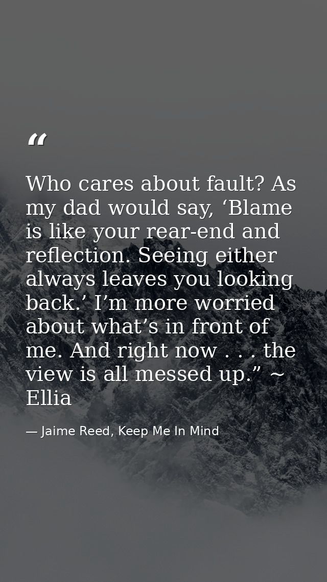 Who cares about fault? As my dad would say, ‘Blame is like your rear-end and reflection. Seeing either always leaves you — Jaime Reed, Keep Me In Mind