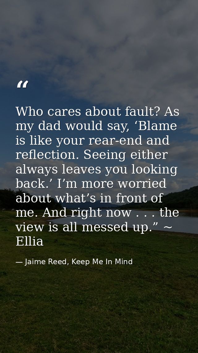 Who cares about fault? As my dad would say, ‘Blame is like your rear-end and reflection. Seeing either always leaves you — Jaime Reed, Keep Me In Mind