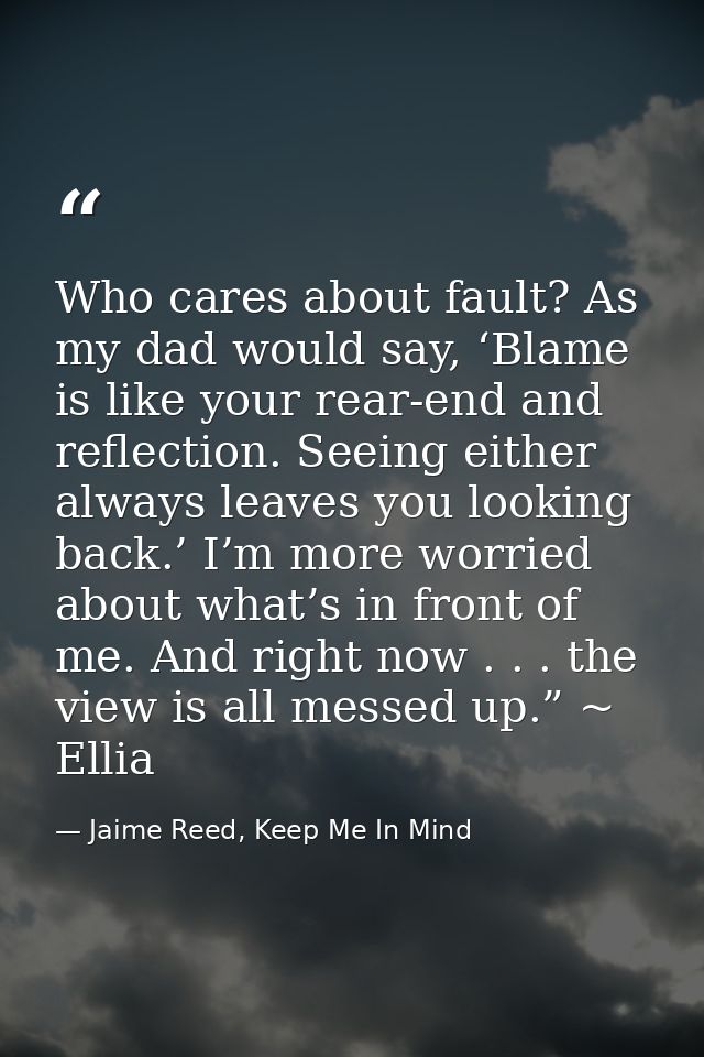 Who cares about fault? As my dad would say, ‘Blame is like your rear-end and reflection. Seeing either always leaves you — Jaime Reed, Keep Me In Mind
