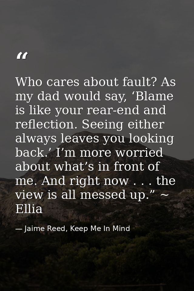 Who cares about fault? As my dad would say, ‘Blame is like your rear-end and reflection. Seeing either always leaves you — Jaime Reed, Keep Me In Mind