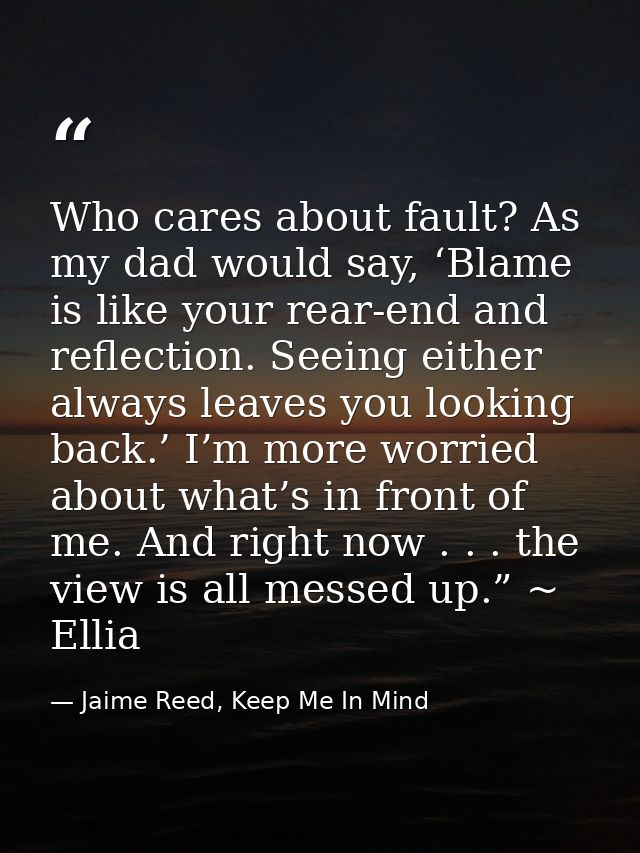 Who cares about fault? As my dad would say, ‘Blame is like your rear-end and reflection. Seeing either always leaves you — Jaime Reed, Keep Me In Mind