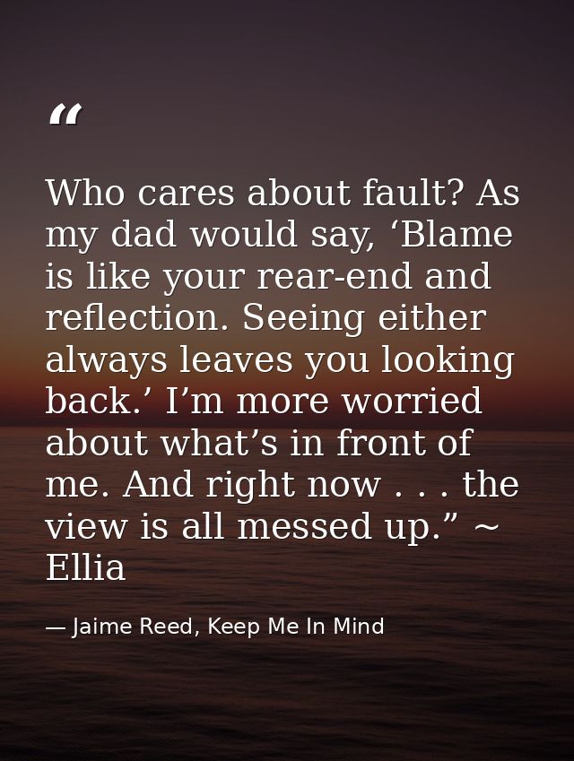 Who cares about fault? As my dad would say, ‘Blame is like your rear-end and reflection. Seeing either always leaves you — Jaime Reed, Keep Me In Mind